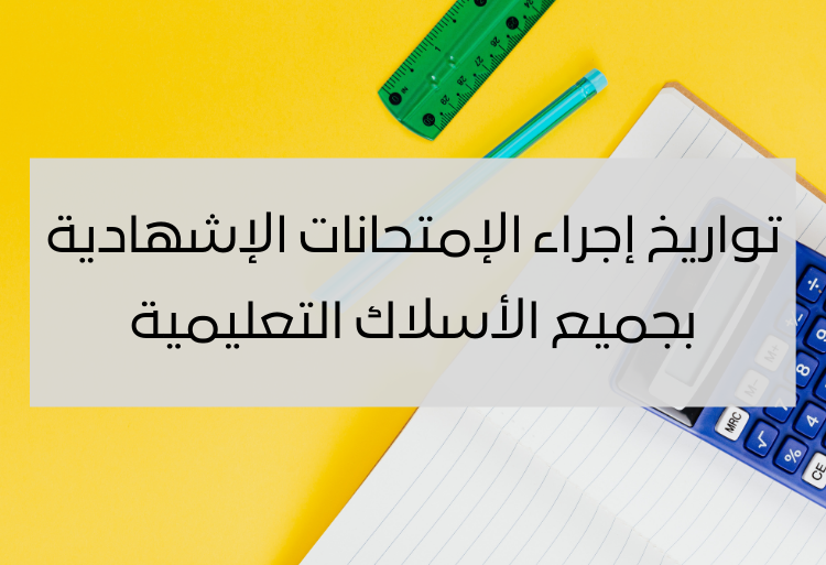 تواريخ إجراء الإمتحانات الإشهادية بجميع الأسلاك التعليمية 2025-2026